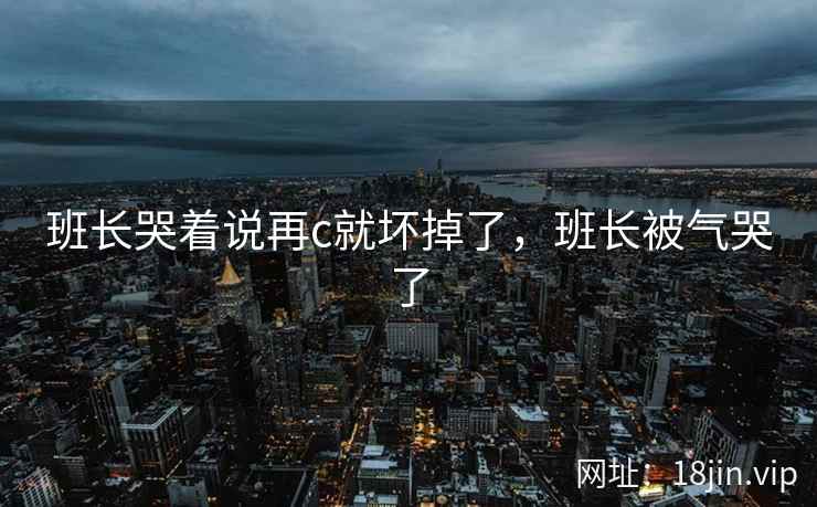 班长哭着说再c就坏掉了，班长被气哭了