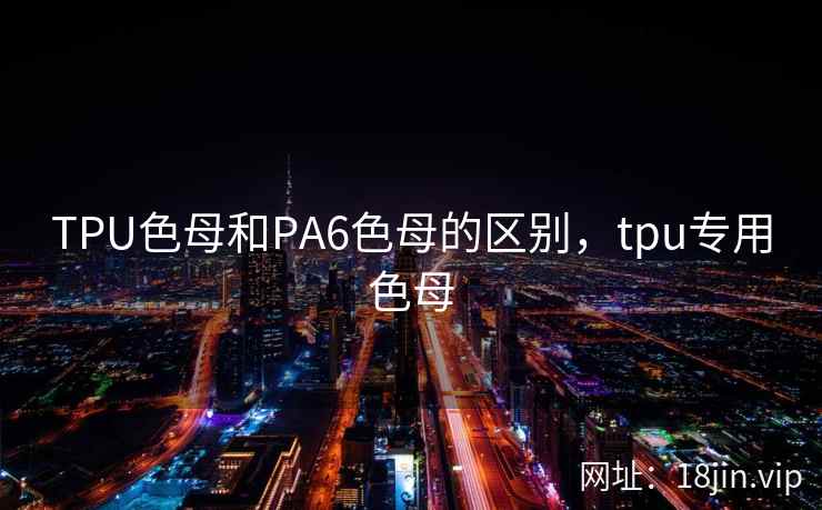 TPU色母和PA6色母的区别，tpu专用色母