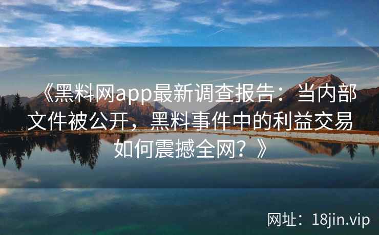 《黑料网app最新调查报告：当内部文件被公开，黑料事件中的利益交易如何震撼全网？》