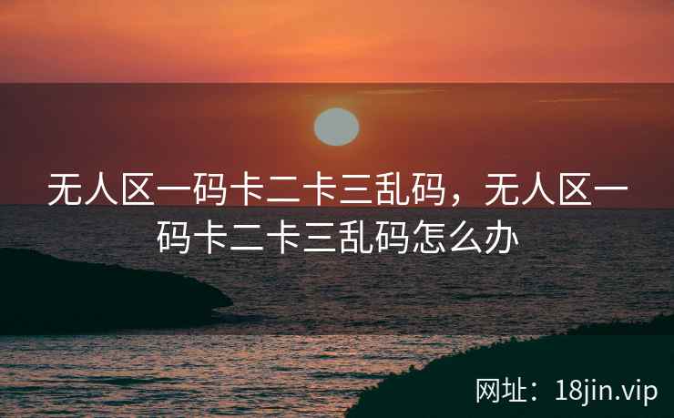 无人区一码卡二卡三乱码，无人区一码卡二卡三乱码怎么办