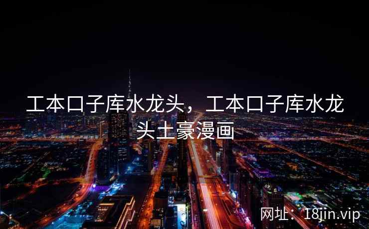 工本口子库水龙头，工本口子库水龙头土豪漫画