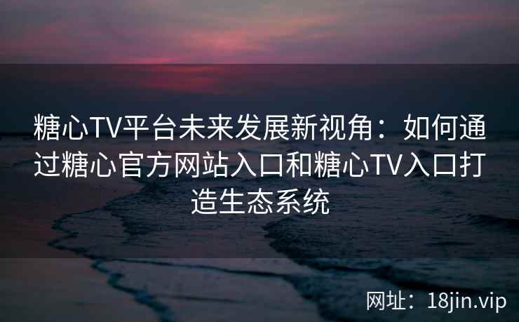 糖心TV平台未来发展新视角：如何通过糖心官方网站入口和糖心TV入口打造生态系统