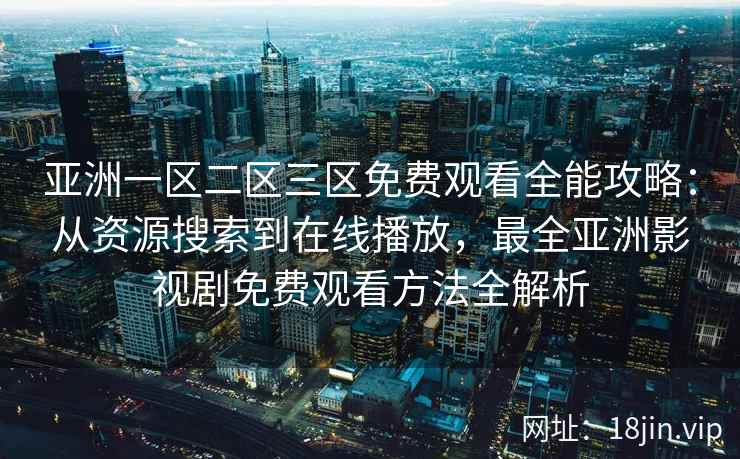 亚洲一区二区三区免费观看全能攻略：从资源搜索到在线播放，最全亚洲影视剧免费观看方法全解析