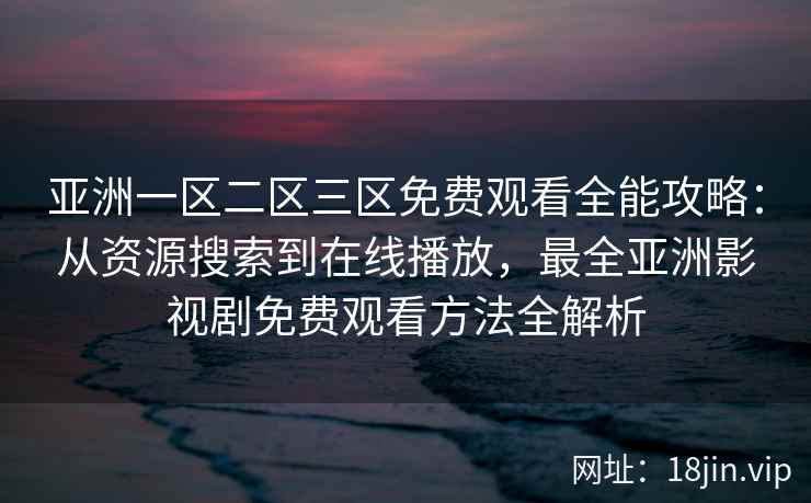 亚洲一区二区三区免费观看全能攻略：从资源搜索到在线播放，最全亚洲影视剧免费观看方法全解析