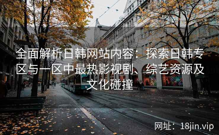 全面解析日韩网站内容：探索日韩专区与一区中最热影视剧、综艺资源及文化碰撞