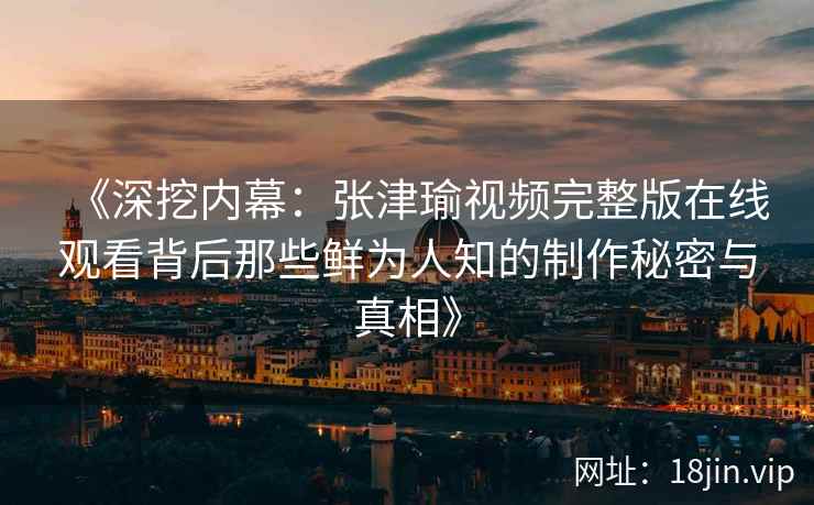 《深挖内幕：张津瑜视频完整版在线观看背后那些鲜为人知的制作秘密与真相》