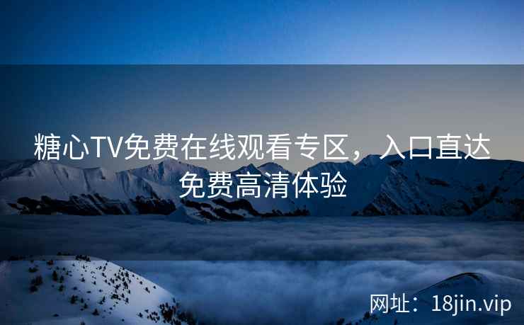 糖心TV免费在线观看专区，入口直达免费高清体验