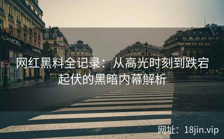 网红黑料全记录：从高光时刻到跌宕起伏的黑暗内幕解析