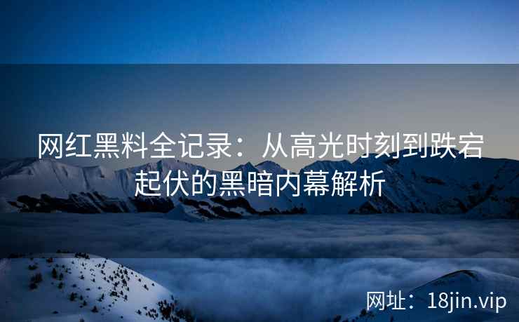 网红黑料全记录：从高光时刻到跌宕起伏的黑暗内幕解析