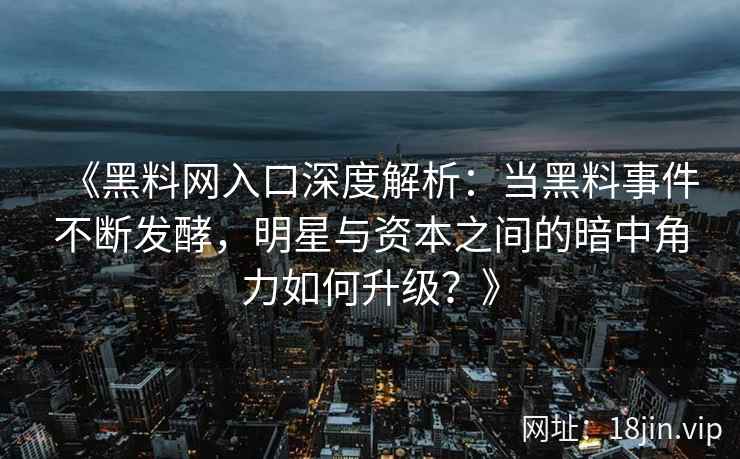 《黑料网入口深度解析：当黑料事件不断发酵，明星与资本之间的暗中角力如何升级？》