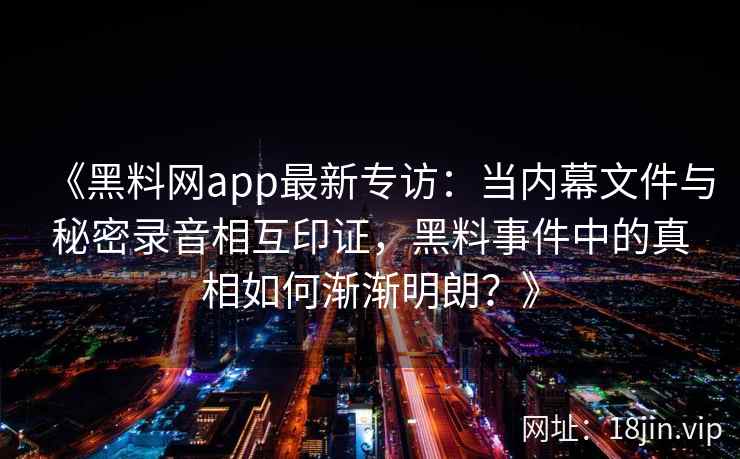 《黑料网app最新专访：当内幕文件与秘密录音相互印证，黑料事件中的真相如何渐渐明朗？》