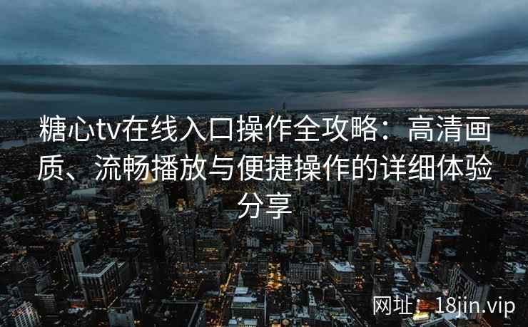 糖心tv在线入口操作全攻略：高清画质、流畅播放与便捷操作的详细体验分享