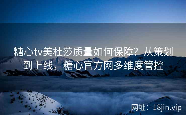 糖心tv美杜莎质量如何保障？从策划到上线，糖心官方网多维度管控