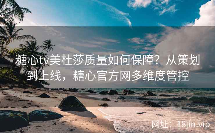糖心tv美杜莎质量如何保障？从策划到上线，糖心官方网多维度管控