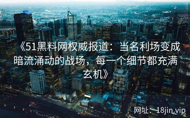 《51黑料网权威报道：当名利场变成暗流涌动的战场，每一个细节都充满玄机》