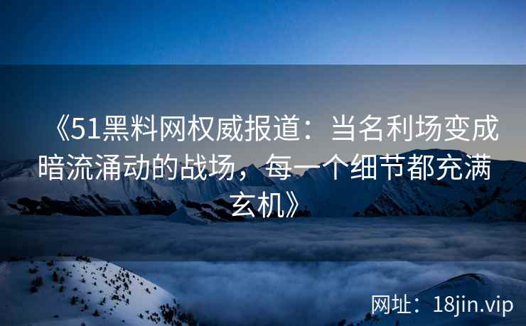 《51黑料网权威报道：当名利场变成暗流涌动的战场，每一个细节都充满玄机》