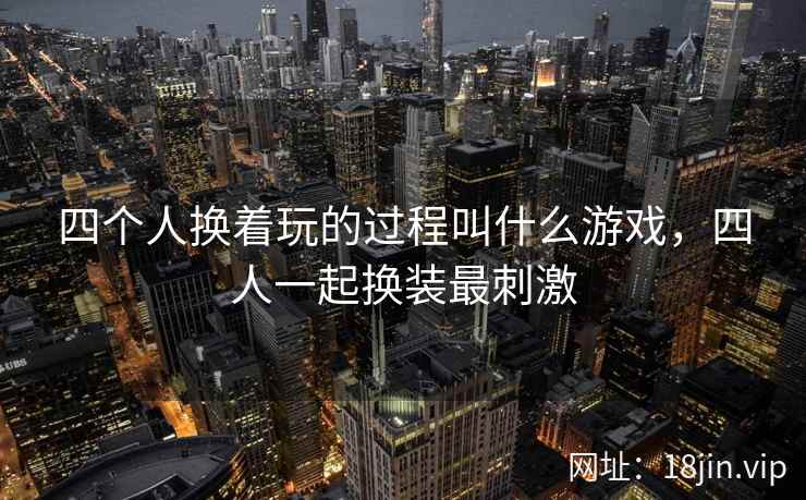 四个人换着玩的过程叫什么游戏，四人一起换装最刺激