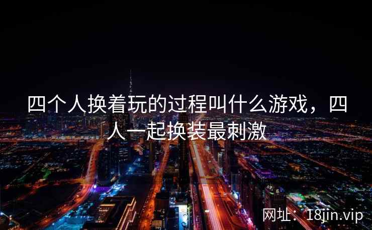 四个人换着玩的过程叫什么游戏，四人一起换装最刺激