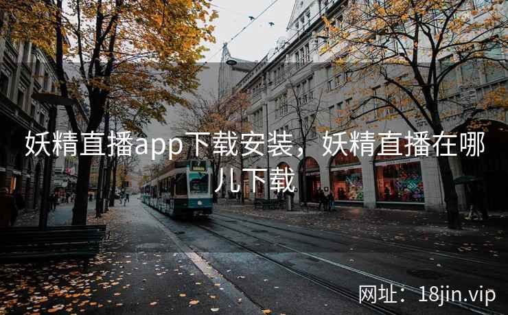 妖精直播app下载安装，妖精直播在哪儿下载