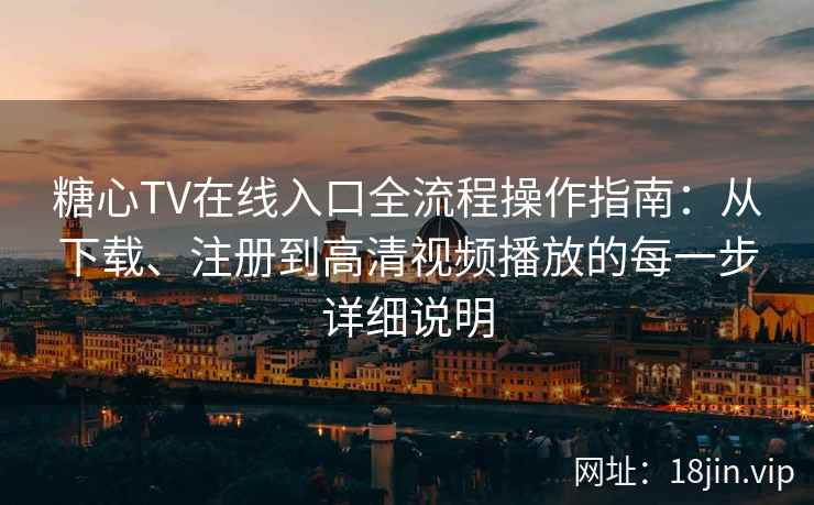 糖心TV在线入口全流程操作指南：从下载、注册到高清视频播放的每一步详细说明