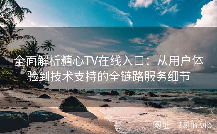 全面解析糖心TV在线入口：从用户体验到技术支持的全链路服务细节