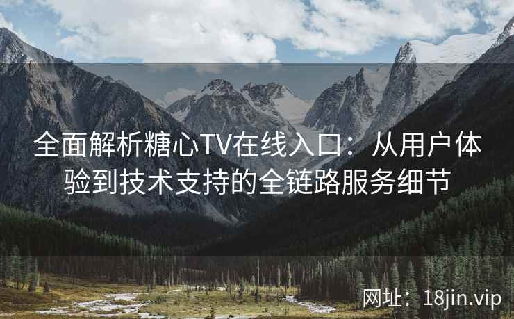 全面解析糖心TV在线入口：从用户体验到技术支持的全链路服务细节