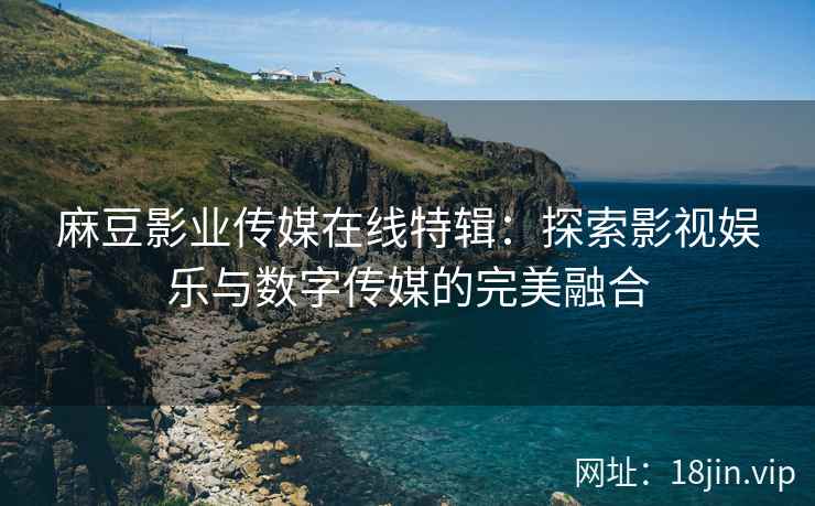 麻豆影业传媒在线特辑：探索影视娱乐与数字传媒的完美融合