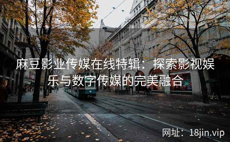 麻豆影业传媒在线特辑：探索影视娱乐与数字传媒的完美融合