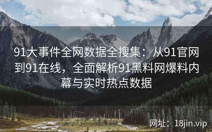 91大事件全网数据全搜集：从91官网到91在线，全面解析91黑料网爆料内幕与实时热点数据