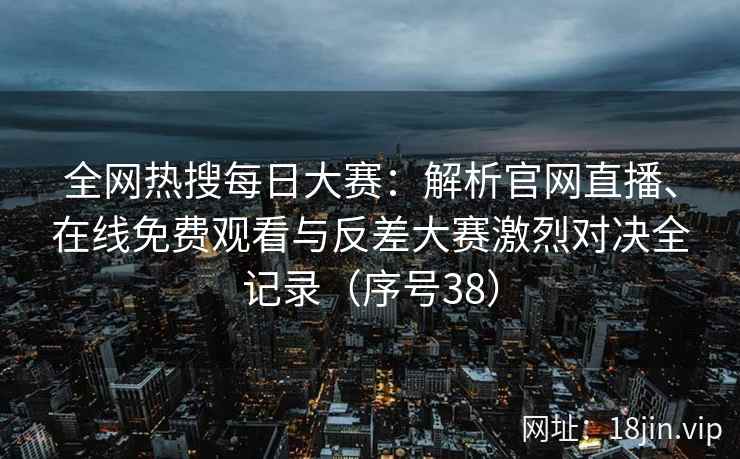 全网热搜每日大赛：解析官网直播、在线免费观看与反差大赛激烈对决全记录（序号38）