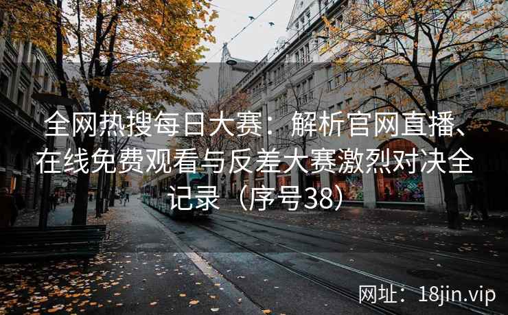 全网热搜每日大赛：解析官网直播、在线免费观看与反差大赛激烈对决全记录（序号38）