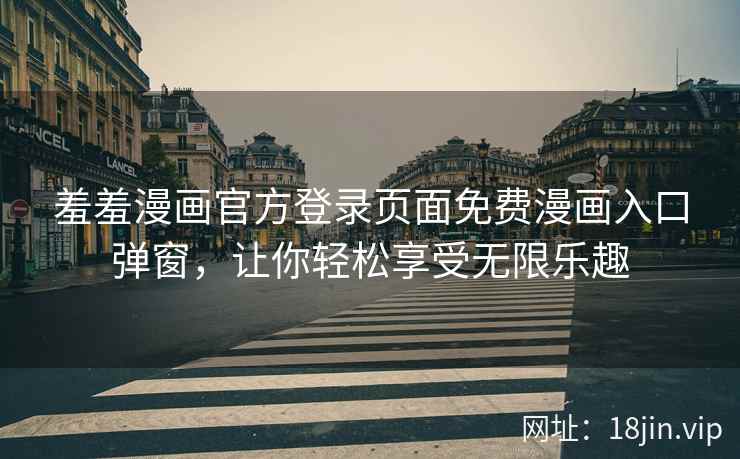 羞羞漫画官方登录页面免费漫画入口弹窗，让你轻松享受无限乐趣