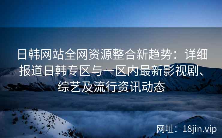 日韩网站全网资源整合新趋势：详细报道日韩专区与一区内最新影视剧、综艺及流行资讯动态