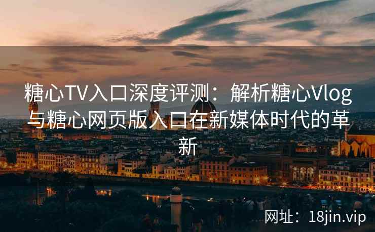 糖心TV入口深度评测：解析糖心Vlog与糖心网页版入口在新媒体时代的革新