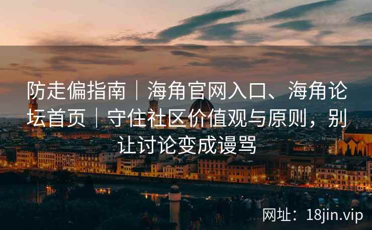 防走偏指南｜海角官网入口、海角论坛首页｜守住社区价值观与原则，别让讨论变成谩骂