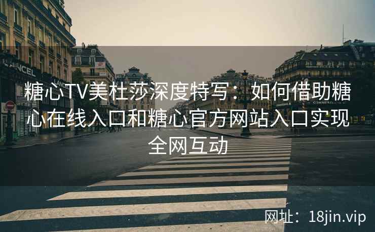 糖心TV美杜莎深度特写：如何借助糖心在线入口和糖心官方网站入口实现全网互动