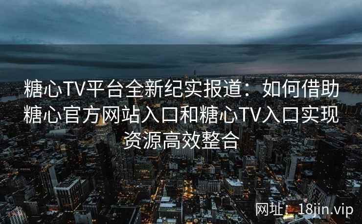糖心TV平台全新纪实报道：如何借助糖心官方网站入口和糖心TV入口实现资源高效整合