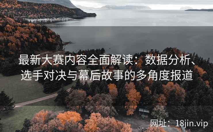 最新大赛内容全面解读：数据分析、选手对决与幕后故事的多角度报道