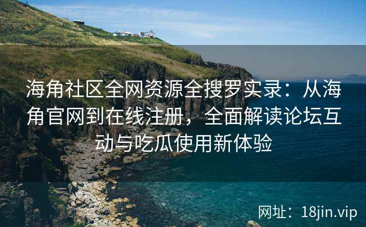 海角社区全网资源全搜罗实录：从海角官网到在线注册，全面解读论坛互动与吃瓜使用新体验