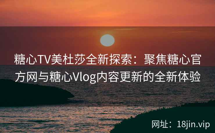 糖心TV美杜莎全新探索：聚焦糖心官方网与糖心Vlog内容更新的全新体验