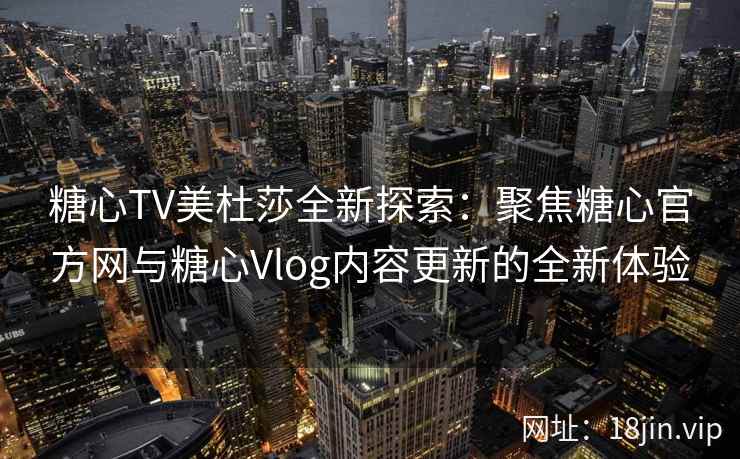 糖心TV美杜莎全新探索：聚焦糖心官方网与糖心Vlog内容更新的全新体验