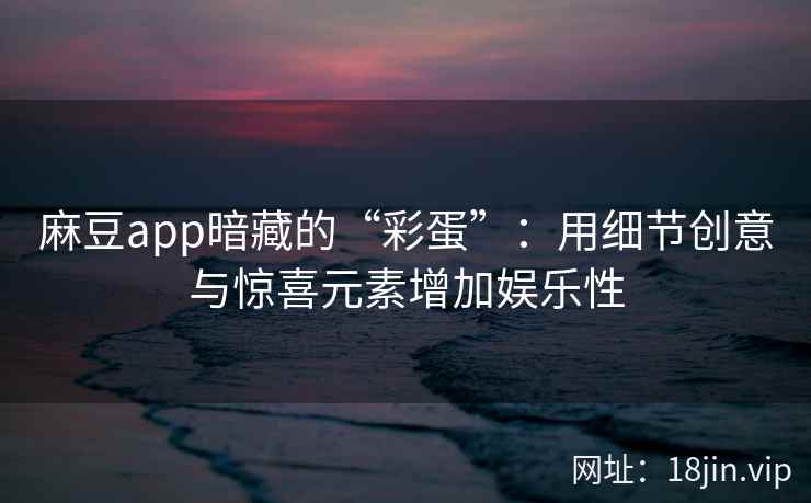 麻豆app暗藏的“彩蛋”：用细节创意与惊喜元素增加娱乐性