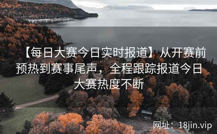 【每日大赛今日实时报道】从开赛前预热到赛事尾声，全程跟踪报道今日大赛热度不断