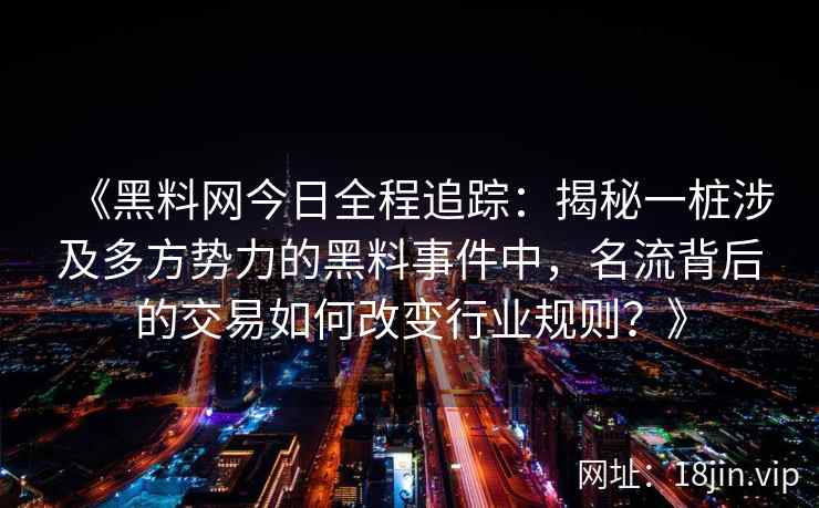 《黑料网今日全程追踪：揭秘一桩涉及多方势力的黑料事件中，名流背后的交易如何改变行业规则？》