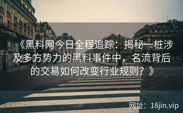 《黑料网今日全程追踪：揭秘一桩涉及多方势力的黑料事件中，名流背后的交易如何改变行业规则？》