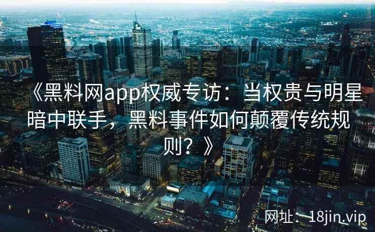 《黑料网app权威专访：当权贵与明星暗中联手，黑料事件如何颠覆传统规则？》
