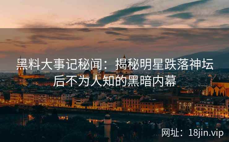 黑料大事记秘闻：揭秘明星跌落神坛后不为人知的黑暗内幕