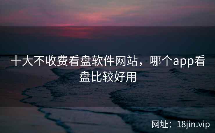 十大不收费看盘软件网站，哪个app看盘比较好用