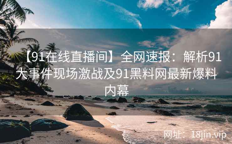 【91在线直播间】全网速报：解析91大事件现场激战及91黑料网最新爆料内幕