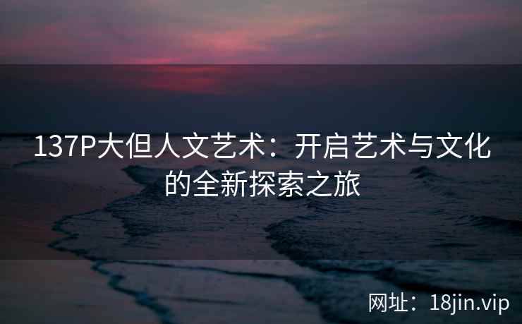 137P大但人文艺术：开启艺术与文化的全新探索之旅